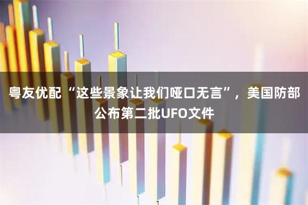 粤友优配 “这些景象让我们哑口无言”，美国防部公布第二批UFO文件
