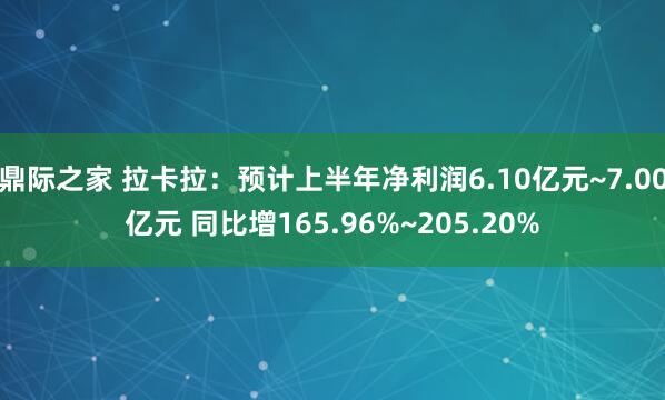 鼎际之家 拉卡拉：预计上半年净利润6.10亿元~7.00亿元 同比增165.96%~205.20%