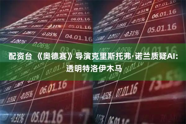 配资台 《奥德赛》导演克里斯托弗·诺兰质疑AI: 透明特洛伊木马
