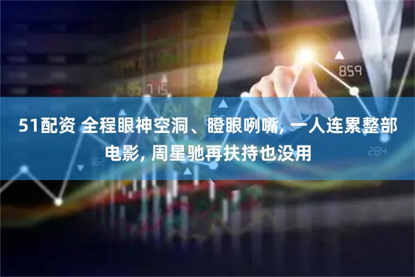 51配资 全程眼神空洞、瞪眼咧嘴, 一人连累整部电影, 周星驰再扶持也没用