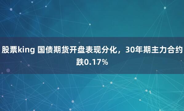 股票king 国债期货开盘表现分化，30年期主力合约跌0.17%