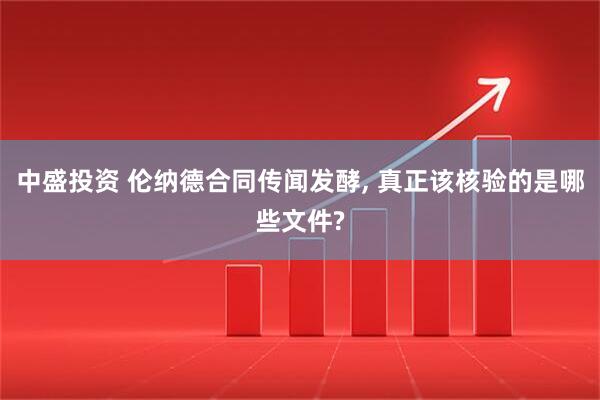 中盛投资 伦纳德合同传闻发酵, 真正该核验的是哪些文件?