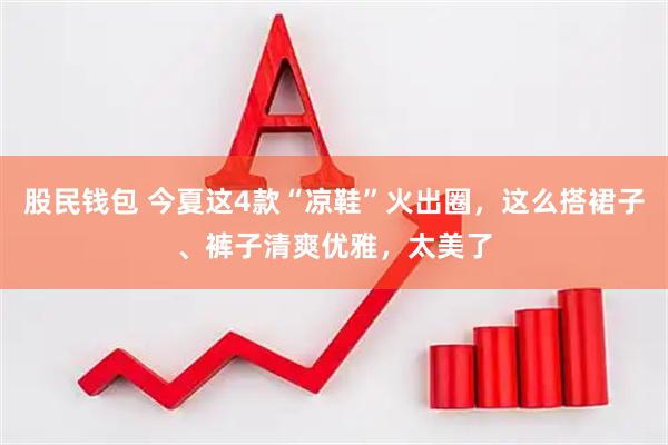 股民钱包 今夏这4款“凉鞋”火出圈，这么搭裙子、裤子清爽优雅，太美了