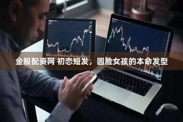 金股配资网 初恋短发，圆脸女孩的本命发型