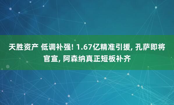 天胜资产 低调补强! 1.67亿精准引援, 孔萨即将官宣, 阿森纳真正短板补齐
