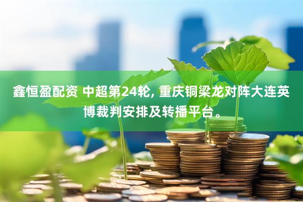 鑫恒盈配资 中超第24轮, 重庆铜梁龙对阵大连英博裁判安排及转播平台。